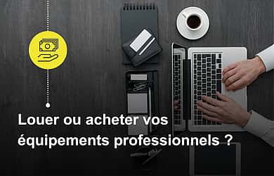 Louer ou acheter vos équipements professionnels ? Pourquoi l’économie d’usage change la donne